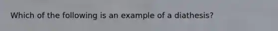 Which of the following is an example of a diathesis?