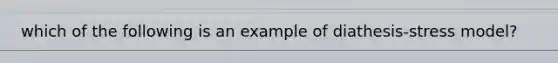 which of the following is an example of diathesis-stress model?
