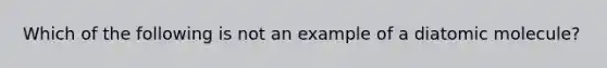 Which of the following is not an example of a diatomic molecule?