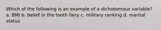 Which of the following is an example of a dichotomous variable? a. BMI b. belief in the tooth fairy c. military ranking d. marital status