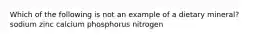 Which of the following is not an example of a dietary mineral? sodium zinc calcium phosphorus nitrogen