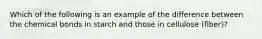 Which of the following is an example of the difference between the chemical bonds in starch and those in cellulose (fiber)?