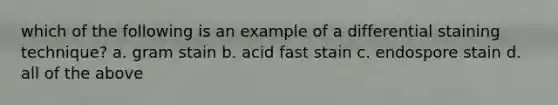 which of the following is an example of a differential staining technique? a. gram stain b. acid fast stain c. endospore stain d. all of the above