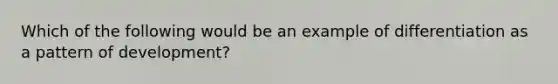 Which of the following would be an example of differentiation as a pattern of development?