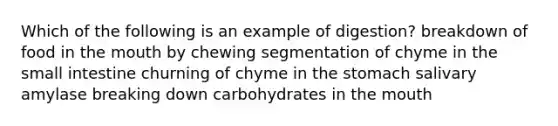 Which of the following is an example of digestion? breakdown of food in the mouth by chewing segmentation of chyme in the small intestine churning of chyme in the stomach salivary amylase breaking down carbohydrates in the mouth