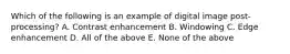 Which of the following is an example of digital image post-processing? A. Contrast enhancement B. Windowing C. Edge enhancement D. All of the above E. None of the above