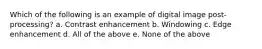 Which of the following is an example of digital image post-processing? a. Contrast enhancement b. Windowing c. Edge enhancement d. All of the above e. None of the above