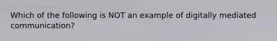 Which of the following is NOT an example of digitally mediated communication?