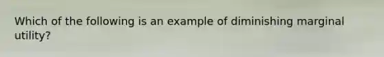 Which of the following is an example of diminishing marginal utility?