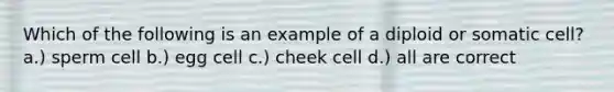 Which of the following is an example of a diploid or somatic cell? a.) sperm cell b.) egg cell c.) cheek cell d.) all are correct