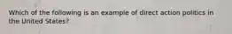 Which of the following is an example of direct action politics in the United States?