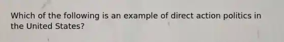 Which of the following is an example of direct action politics in the United States?