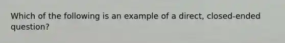 Which of the following is an example of a direct, closed-ended question?