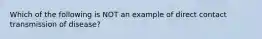 Which of the following is NOT an example of direct contact transmission of disease?