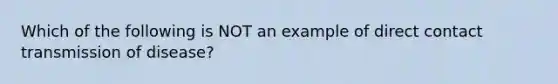 Which of the following is NOT an example of direct contact transmission of disease?