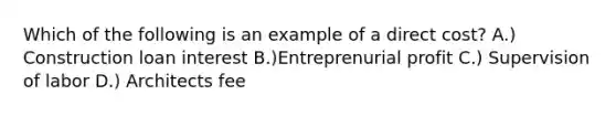 Which of the following is an example of a direct cost? A.) Construction loan interest B.)Entreprenurial profit C.) Supervision of labor D.) Architects fee