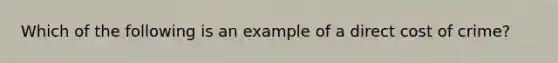 Which of the following is an example of a direct cost of crime?