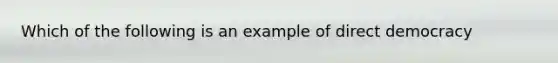 Which of the following is an example of direct democracy