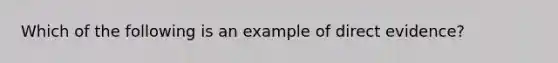 Which of the following is an example of direct evidence?