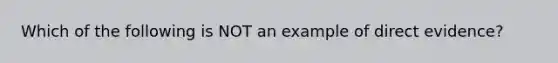 Which of the following is NOT an example of direct evidence?