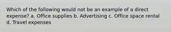 Which of the following would not be an example of a direct expense? a. Office supplies b. Advertising c. Office space rental d. Travel expenses