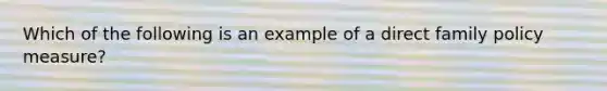 Which of the following is an example of a direct family policy measure?