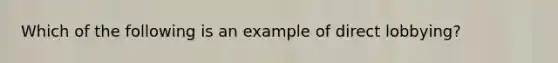 Which of the following is an example of direct lobbying?