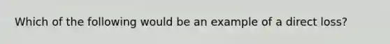 Which of the following would be an example of a direct loss?