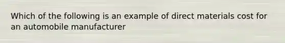 Which of the following is an example of direct materials cost for an automobile manufacturer