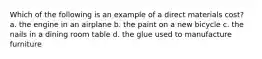 Which of the following is an example of a direct materials cost? a. the engine in an airplane b. the paint on a new bicycle c. the nails in a dining room table d. the glue used to manufacture furniture