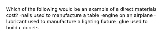 Which of the following would be an example of a direct materials cost? -nails used to manufacture a table -engine on an airplane -lubricant used to manufacture a lighting fixture -glue used to build cabinets