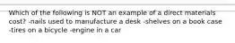 Which of the following is NOT an example of a direct materials cost? -nails used to manufacture a desk -shelves on a book case -tires on a bicycle -engine in a car
