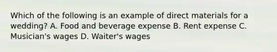 Which of the following is an example of direct materials for a​ wedding? A. Food and beverage expense B. Rent expense C. ​Musician's wages D. ​Waiter's wages