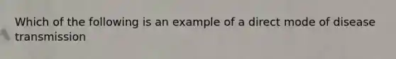 Which of the following is an example of a direct mode of disease transmission