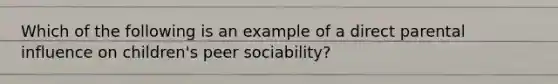 Which of the following is an example of a direct parental influence on children's peer sociability?