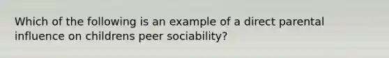 Which of the following is an example of a direct parental influence on childrens peer sociability?