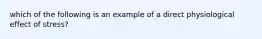 which of the following is an example of a direct physiological effect of stress?