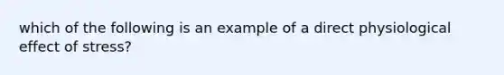 which of the following is an example of a direct physiological effect of stress?