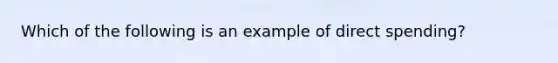 Which of the following is an example of direct spending?