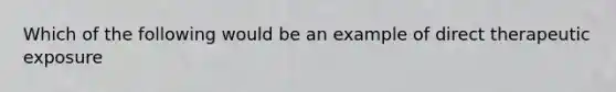 Which of the following would be an example of direct therapeutic exposure