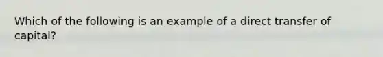 Which of the following is an example of a direct transfer of capital?