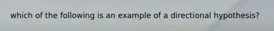 which of the following is an example of a directional hypothesis?