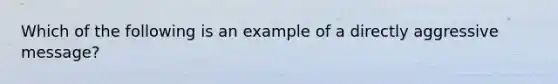 Which of the following is an example of a directly aggressive message?