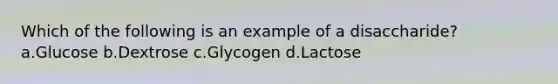 Which of the following is an example of a disaccharide? a.Glucose b.Dextrose c.Glycogen d.Lactose