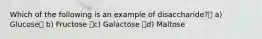 Which of the following is an example of disaccharide? a) Glucose b) Fructose c) Galactose d) Maltose