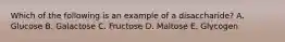 Which of the following is an example of a disaccharide? A. Glucose B. Galactose C. Fructose D. Maltose E. Glycogen