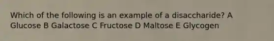 Which of the following is an example of a disaccharide? A Glucose B Galactose C Fructose D Maltose E Glycogen