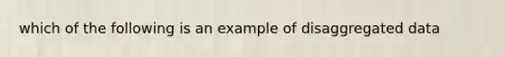 which of the following is an example of disaggregated data