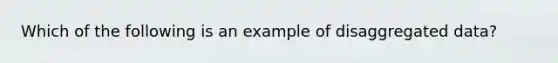 Which of the following is an example of disaggregated data?