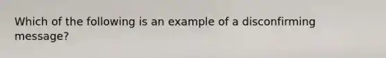 Which of the following is an example of a disconfirming message?